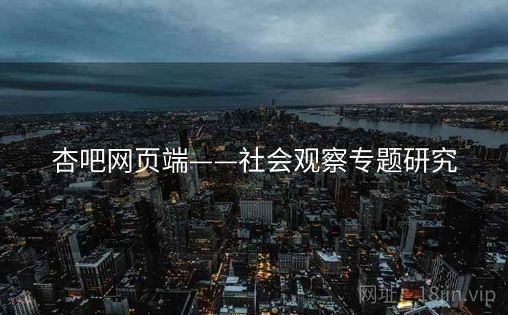 杏吧网页端——社会观察专题研究  第1张