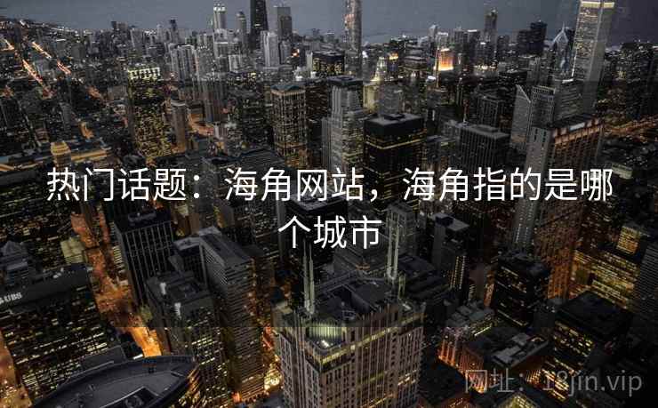 热门话题：海角网站，海角指的是哪个城市  第2张
