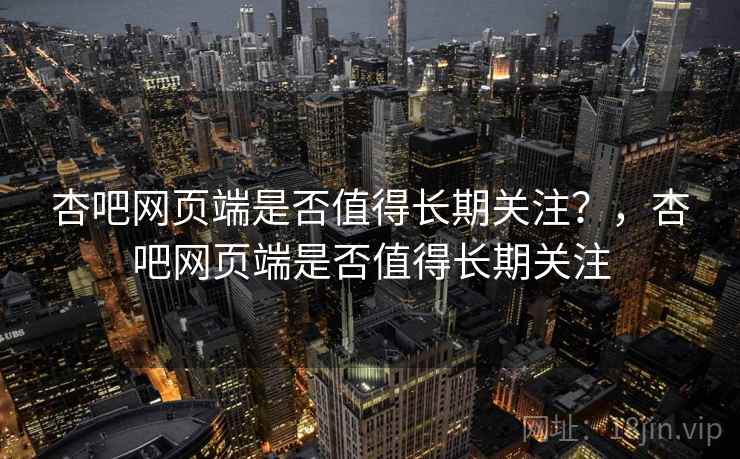 杏吧网页端是否值得长期关注？，杏吧网页端是否值得长期关注  第1张