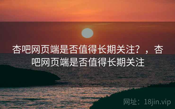 杏吧网页端是否值得长期关注？，杏吧网页端是否值得长期关注  第2张
