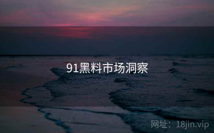 91黑料市场洞察  第1张
