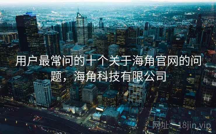 用户最常问的十个关于海角官网的问题，海角科技有限公司  第1张