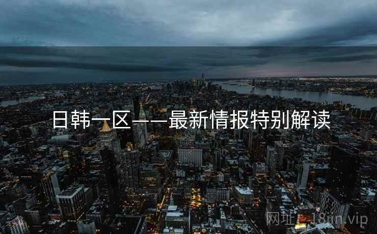日韩一区——最新情报特别解读  第2张