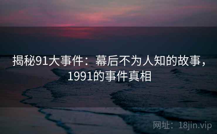 揭秘91大事件：幕后不为人知的故事，1991的事件真相  第1张