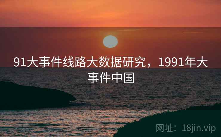 91大事件线路大数据研究，1991年大事件中国  第1张