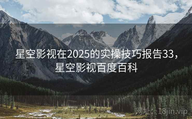 星空影视在2025的实操技巧报告33，星空影视百度百科  第1张
