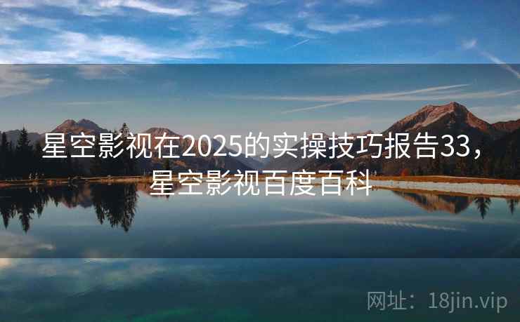 星空影视在2025的实操技巧报告33，星空影视百度百科  第2张