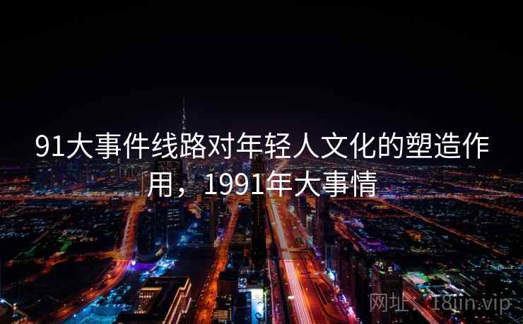 91大事件线路对年轻人文化的塑造作用，1991年大事情  第1张