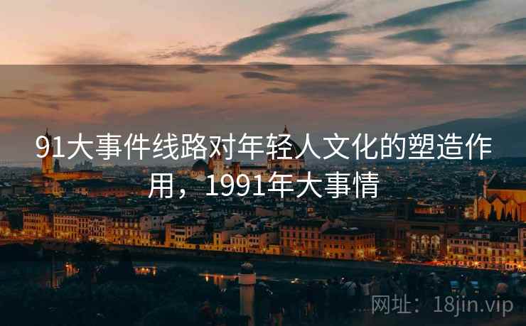 91大事件线路对年轻人文化的塑造作用，1991年大事情  第2张