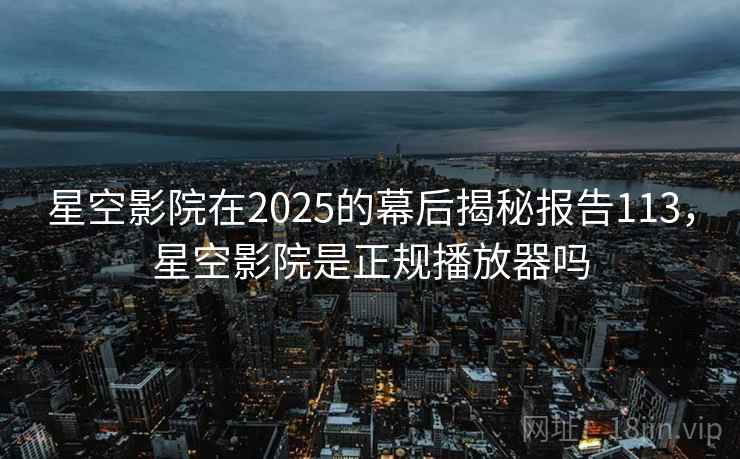 星空影院在2025的幕后揭秘报告113，星空影院是正规播放器吗  第2张