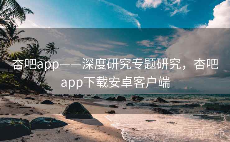 杏吧app——深度研究专题研究，杏吧app下载安卓客户端  第2张