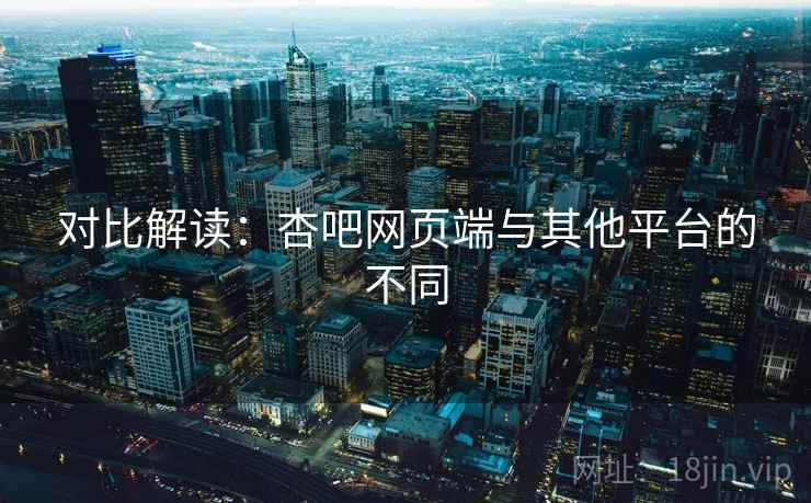 对比解读：杏吧网页端与其他平台的不同  第1张