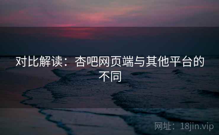 对比解读：杏吧网页端与其他平台的不同  第2张