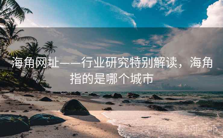 海角网址——行业研究特别解读，海角指的是哪个城市  第1张