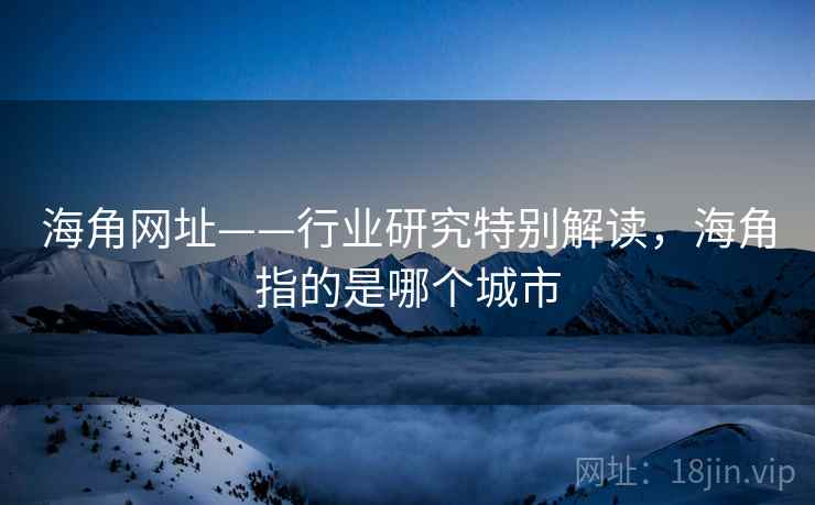 海角网址——行业研究特别解读，海角指的是哪个城市  第2张