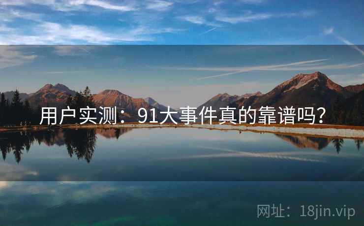 用户实测：91大事件真的靠谱吗？  第1张