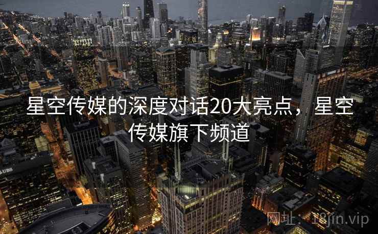 星空传媒的深度对话20大亮点，星空传媒旗下频道  第1张