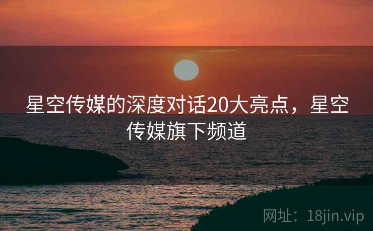 星空传媒的深度对话20大亮点，星空传媒旗下频道  第2张