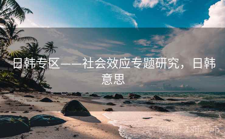 日韩专区——社会效应专题研究，日韩意思  第1张