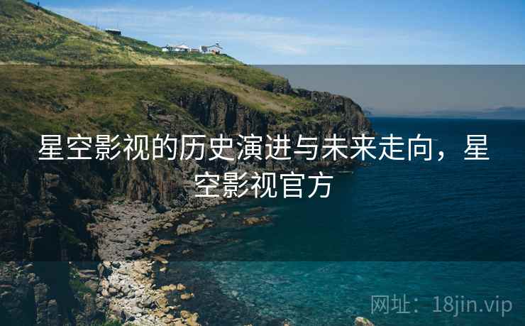 星空影视的历史演进与未来走向，星空影视官方  第2张