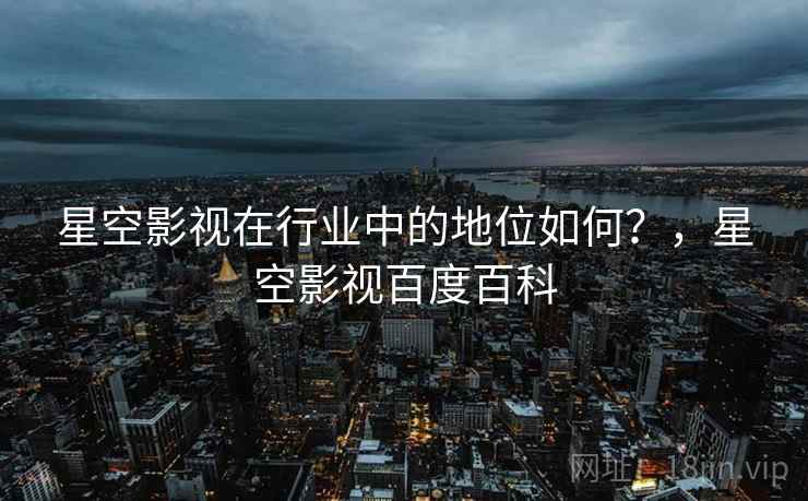 星空影视在行业中的地位如何？，星空影视百度百科  第1张