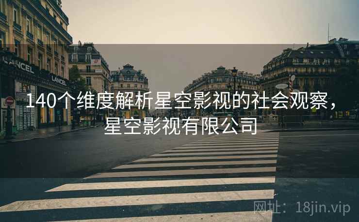 140个维度解析星空影视的社会观察，星空影视有限公司  第2张