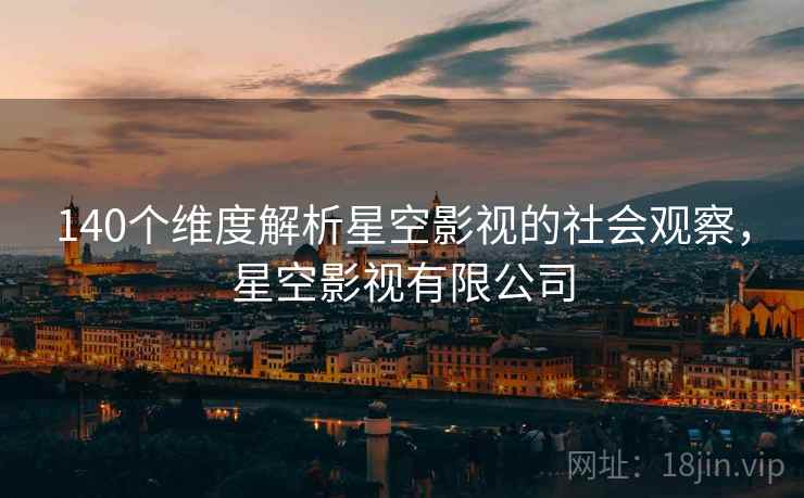 140个维度解析星空影视的社会观察，星空影视有限公司  第1张