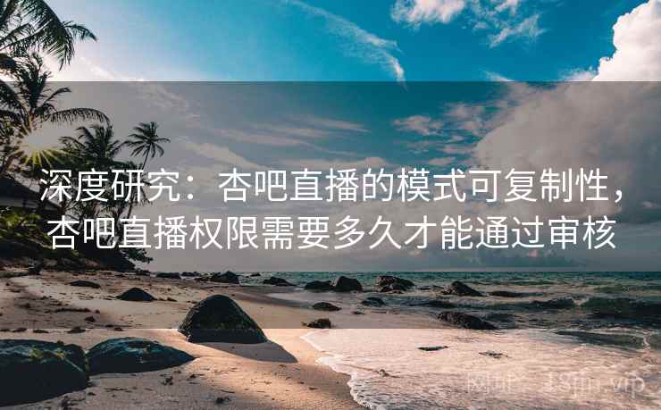 深度研究：杏吧直播的模式可复制性，杏吧直播权限需要多久才能通过审核  第2张