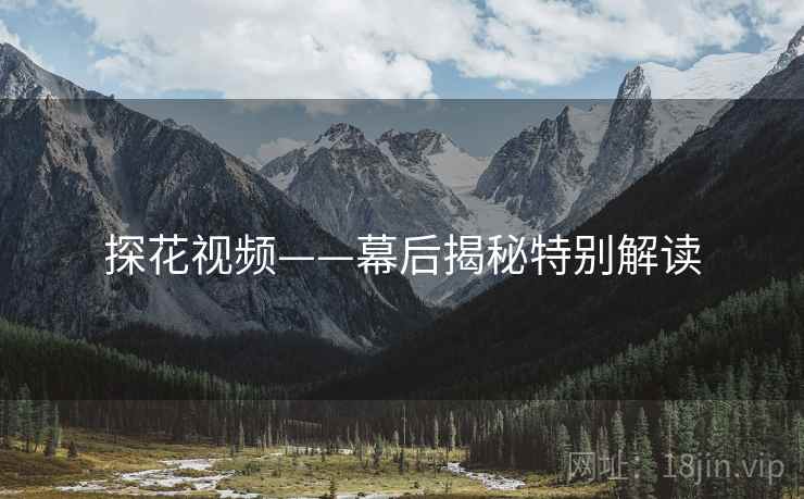 探花视频——幕后揭秘特别解读  第1张
