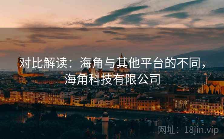 对比解读：海角与其他平台的不同，海角科技有限公司  第2张
