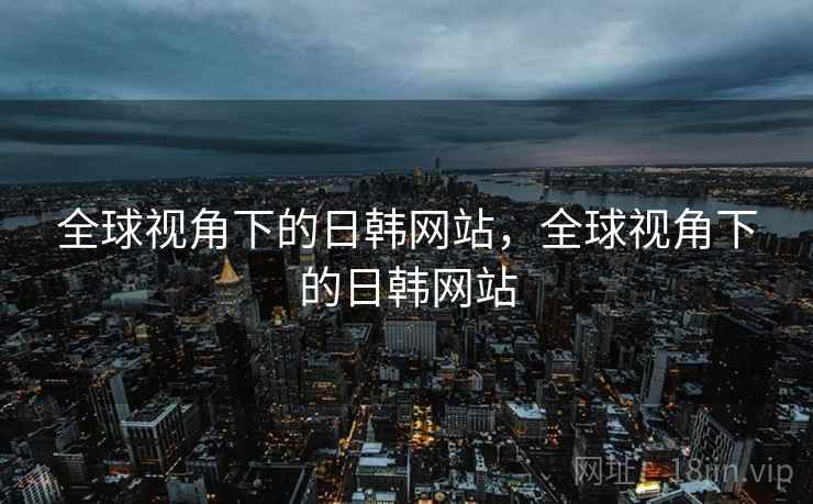 全球视角下的日韩网站，全球视角下的日韩网站  第2张