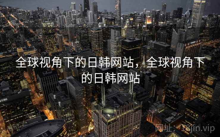 全球视角下的日韩网站，全球视角下的日韩网站  第1张
