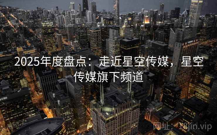 2025年度盘点：走近星空传媒，星空传媒旗下频道  第1张