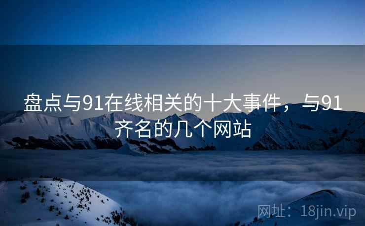 盘点与91在线相关的十大事件，与91齐名的几个网站  第1张