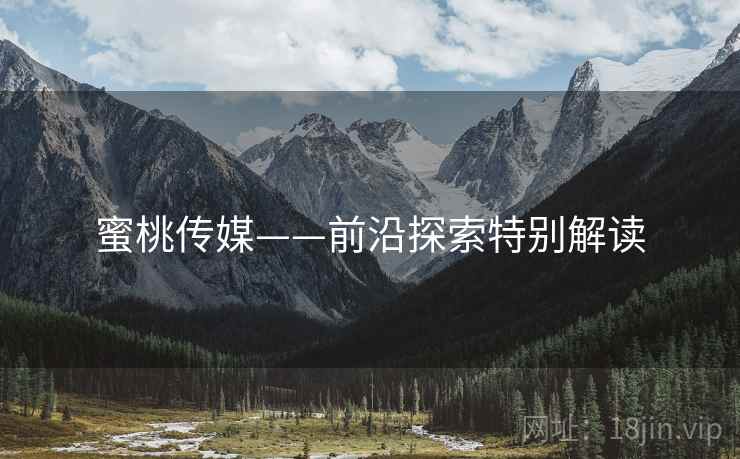蜜桃传媒——前沿探索特别解读  第1张