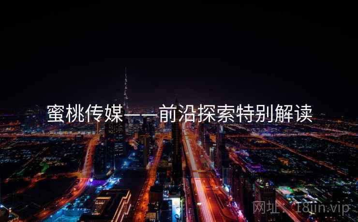 蜜桃传媒——前沿探索特别解读  第2张