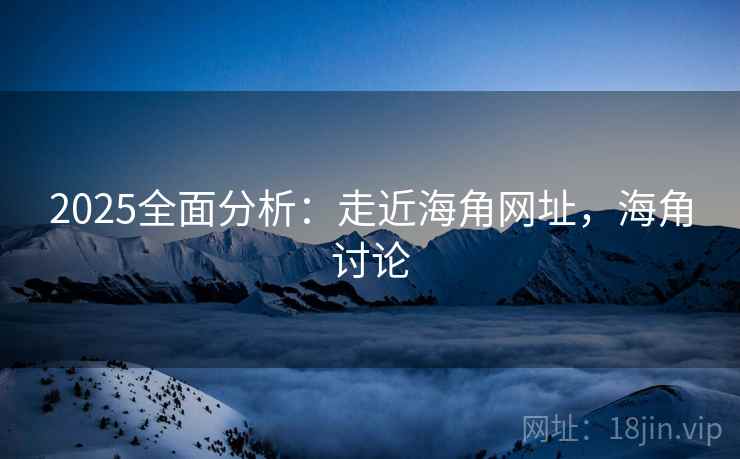2025全面分析：走近海角网址，海角讨论  第1张