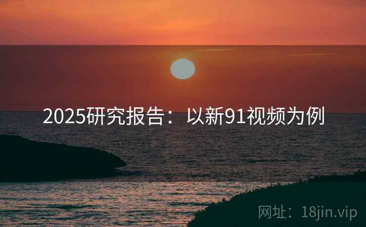 2025研究报告：以新91视频为例  第2张