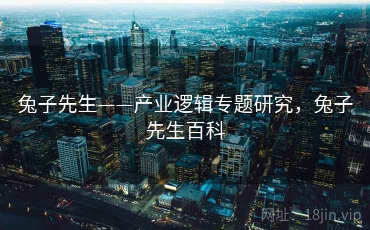 兔子先生——产业逻辑专题研究，兔子先生百科  第1张