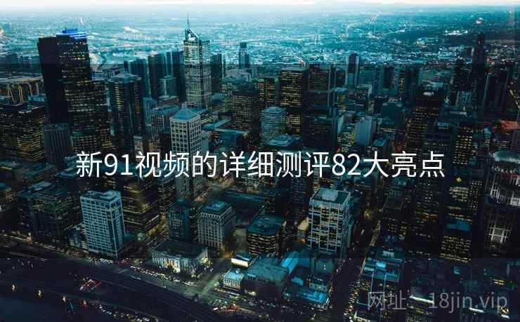 新91视频的详细测评82大亮点  第1张