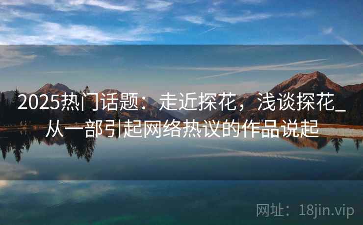 2025热门话题：走近探花，浅谈探花_从一部引起网络热议的作品说起  第2张