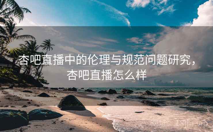 杏吧直播中的伦理与规范问题研究，杏吧直播怎么样  第1张