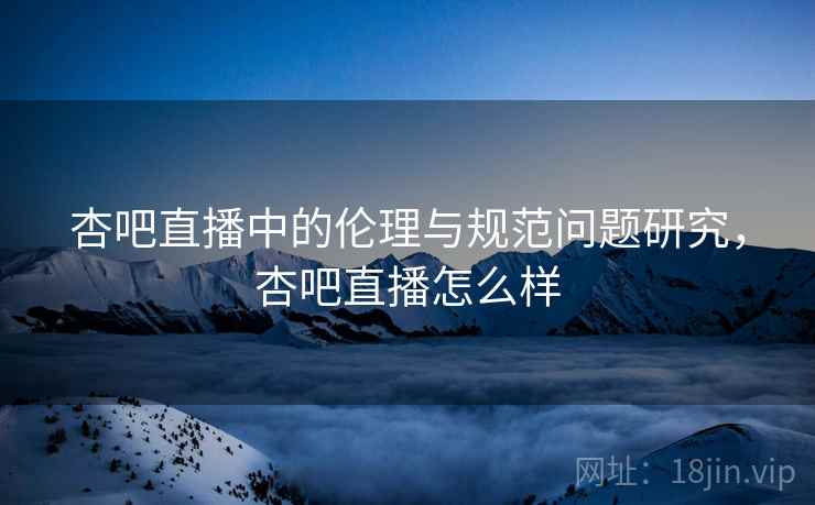 杏吧直播中的伦理与规范问题研究，杏吧直播怎么样  第2张