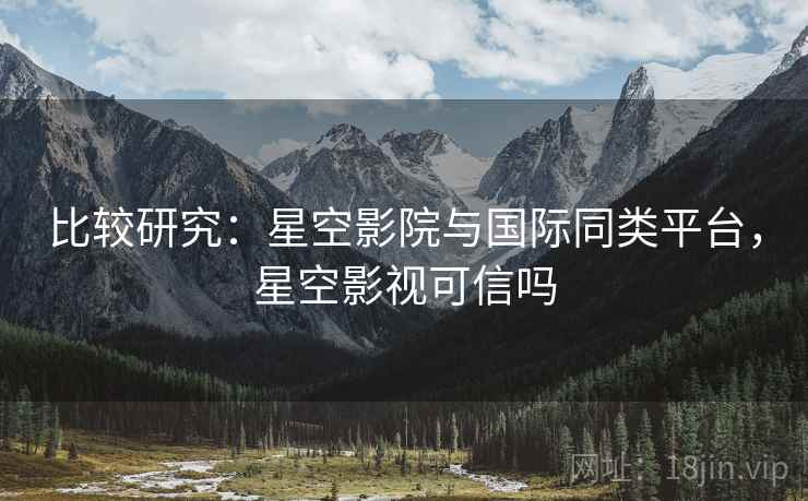 比较研究：星空影院与国际同类平台，星空影视可信吗  第1张