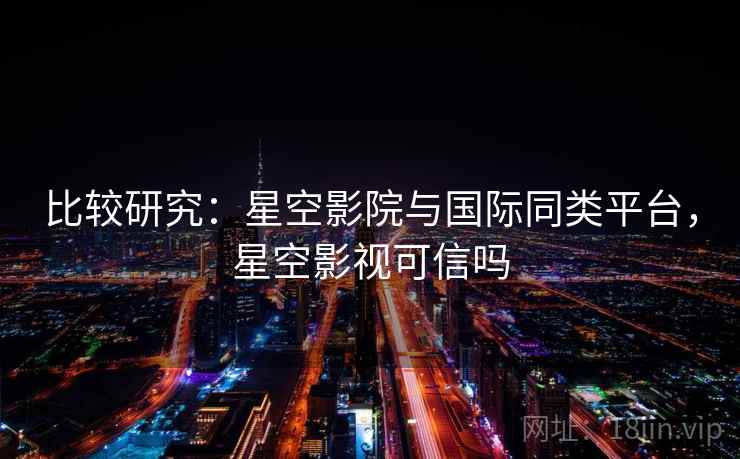 比较研究：星空影院与国际同类平台，星空影视可信吗  第2张