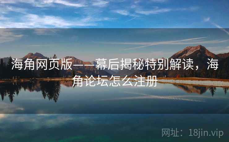 海角网页版——幕后揭秘特别解读，海角论坛怎么注册  第2张