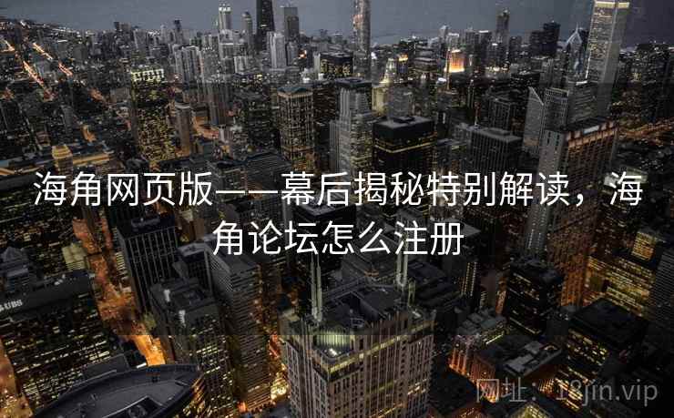 海角网页版——幕后揭秘特别解读，海角论坛怎么注册  第1张