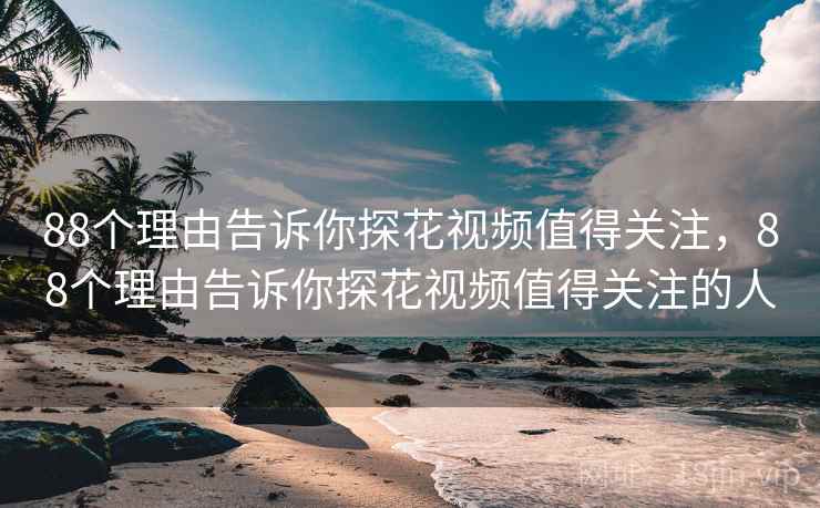 88个理由告诉你探花视频值得关注，88个理由告诉你探花视频值得关注的人  第1张