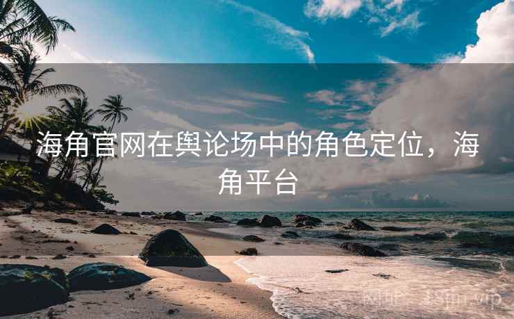 海角官网在舆论场中的角色定位，海角平台  第2张