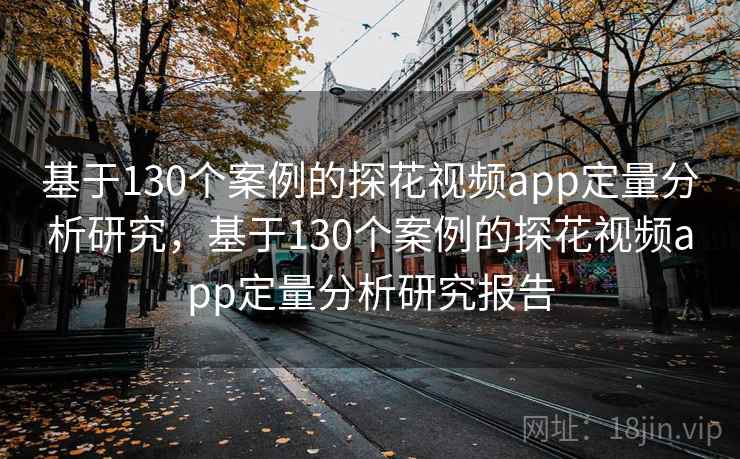 基于130个案例的探花视频app定量分析研究，基于130个案例的探花视频app定量分析研究报告  第2张